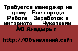 Требуется менеджер на дому - Все города Работа » Заработок в интернете   . Чукотский АО,Анадырь г.